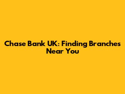 Chase Bank UK: Finding Branches Near You