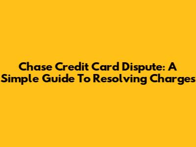 Chase Credit Card Dispute: A Simple Guide To Resolving Charges