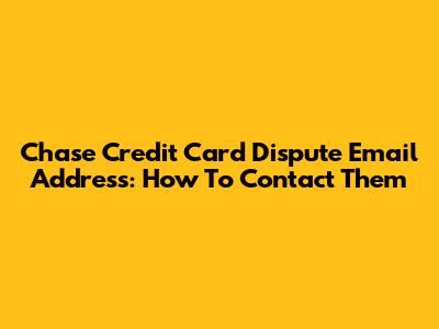 Chase Credit Card Dispute Email Address: How To Contact Them