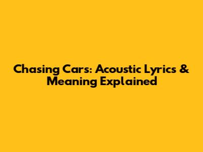 Chasing Cars: Acoustic Lyrics & Meaning Explained
