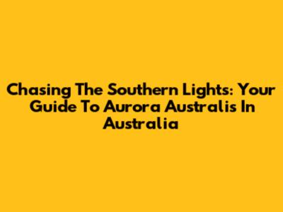 Chasing The Southern Lights: Your Guide To Aurora Australis In Australia
