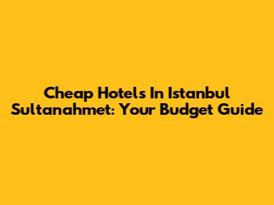 Cheap Hotels In Istanbul Sultanahmet: Your Budget Guide