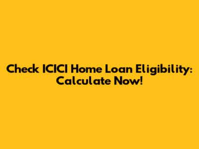 Check ICICI Home Loan Eligibility: Calculate Now!