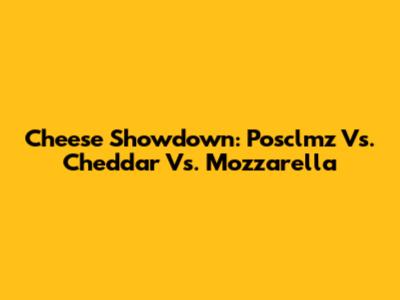 Cheese Showdown: Posclmz Vs. Cheddar Vs. Mozzarella