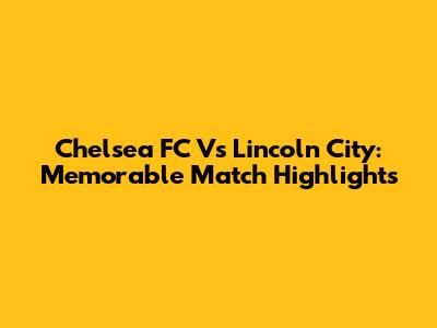 Chelsea FC Vs Lincoln City: Memorable Match Highlights