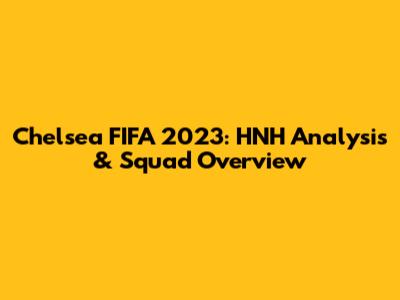 Chelsea FIFA 2023: HNH Analysis & Squad Overview