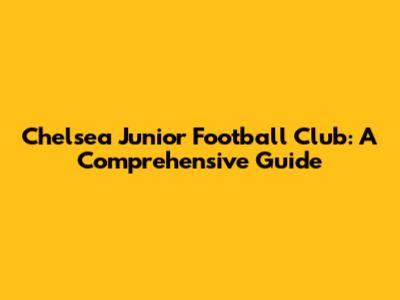 Chelsea Junior Football Club: A Comprehensive Guide