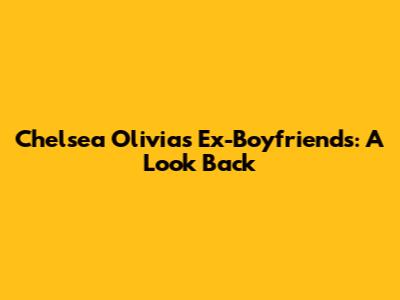 Chelsea Olivia's Ex-Boyfriends: A Look Back
