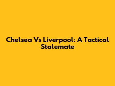 Chelsea Vs Liverpool: A Tactical Stalemate