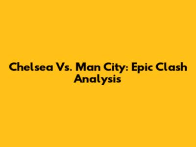 Chelsea Vs. Man City: Epic Clash Analysis