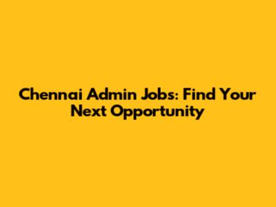 Chennai Admin Jobs: Find Your Next Opportunity