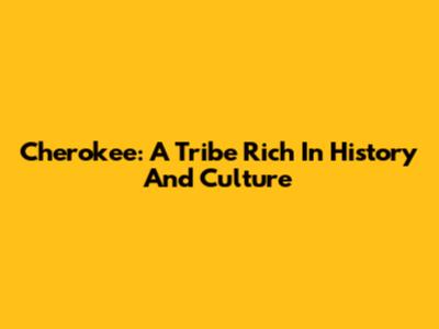 Cherokee: A Tribe Rich In History And Culture