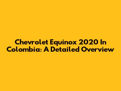 Chevrolet Equinox 2020 In Colombia: A Detailed Overview