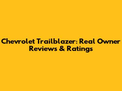 Chevrolet Trailblazer: Real Owner Reviews & Ratings