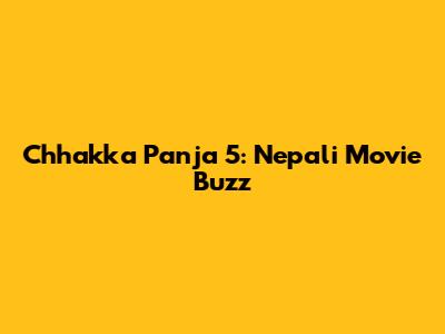 Chhakka Panja 5: Nepali Movie Buzz