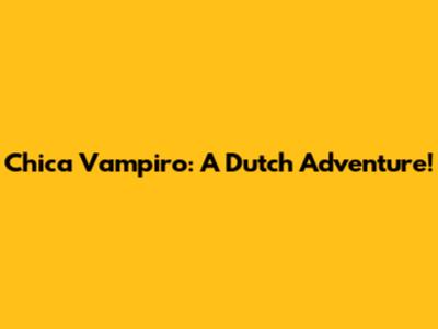 Chica Vampiro: A Dutch Adventure!