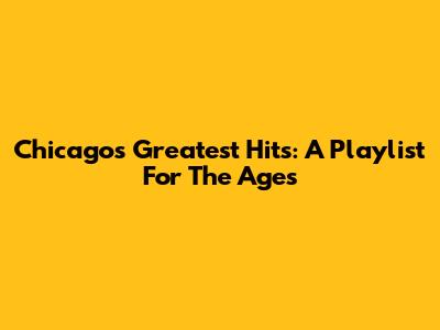 Chicago's Greatest Hits: A Playlist For The Ages
