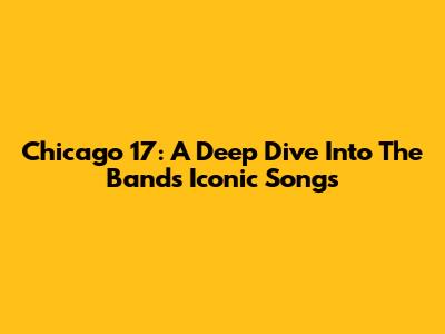 Chicago 17: A Deep Dive Into The Band's Iconic Songs