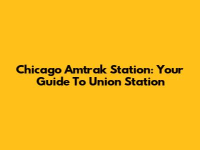 Chicago Amtrak Station: Your Guide To Union Station