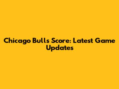 Chicago Bulls Score: Latest Game Updates