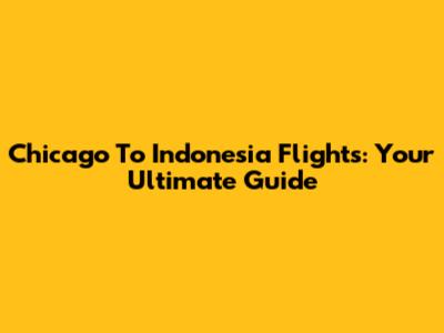 Chicago To Indonesia Flights: Your Ultimate Guide