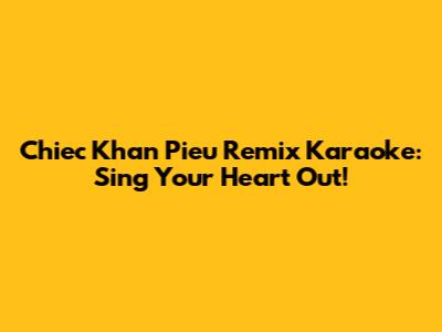 Chiec Khan Pieu Remix Karaoke: Sing Your Heart Out!