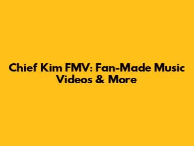 Chief Kim FMV: Fan-Made Music Videos & More