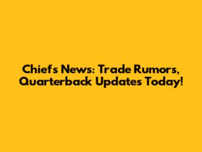 Chiefs News: Trade Rumors, Quarterback Updates Today!