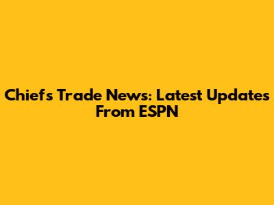 Chiefs Trade News: Latest Updates From ESPN