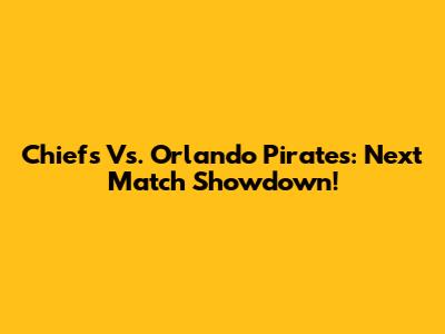 Chiefs Vs. Orlando Pirates: Next Match Showdown!