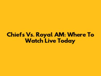 Chiefs Vs. Royal AM: Where To Watch Live Today
