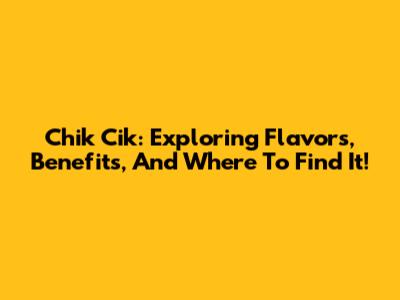 Chik Cik: Exploring Flavors, Benefits, And Where To Find It!