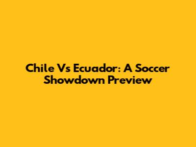 Chile Vs Ecuador: A Soccer Showdown Preview