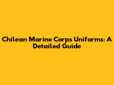 Chilean Marine Corps Uniforms: A Detailed Guide