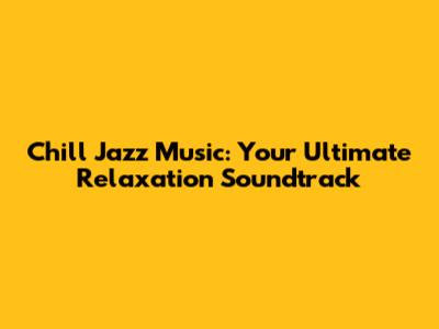 Chill Jazz Music: Your Ultimate Relaxation Soundtrack