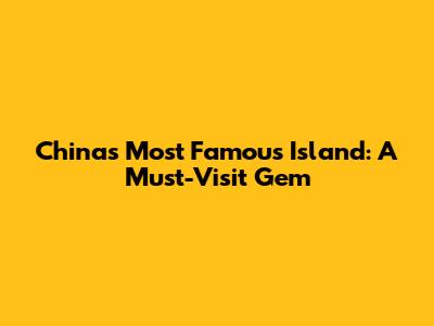 China's Most Famous Island: A Must-Visit Gem