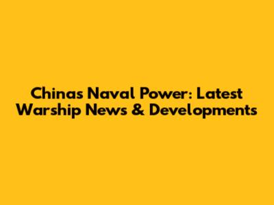 China's Naval Power: Latest Warship News & Developments