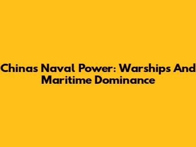 China's Naval Power: Warships And Maritime Dominance