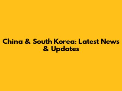 China & South Korea: Latest News & Updates