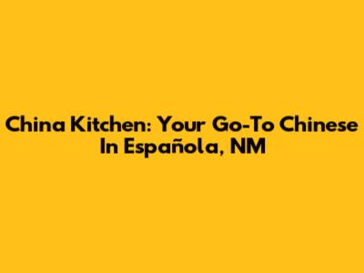 China Kitchen: Your Go-To Chinese In Española, NM