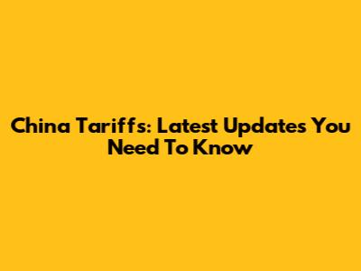 China Tariffs: Latest Updates You Need To Know