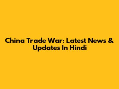 China Trade War: Latest News & Updates In Hindi