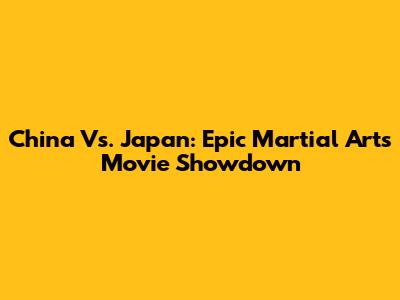 China Vs. Japan: Epic Martial Arts Movie Showdown