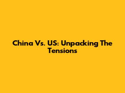 China Vs. US: Unpacking The Tensions