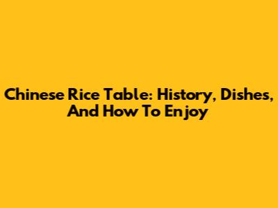 Chinese Rice Table: History, Dishes, And How To Enjoy
