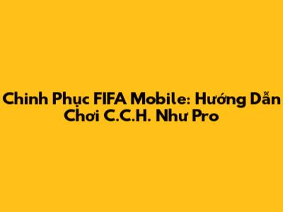 Chinh Phục FIFA Mobile: Hướng Dẫn Chơi C.C.H. Như Pro