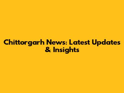 Chittorgarh News: Latest Updates & Insights