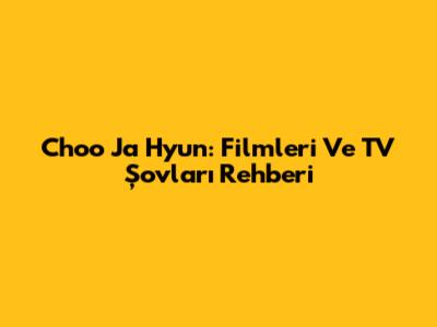 Choo Ja Hyun: Filmleri Ve TV Şovları Rehberi