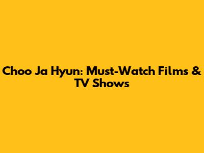 Choo Ja Hyun: Must-Watch Films & TV Shows