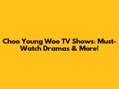Choo Young Woo TV Shows: Must-Watch Dramas & More!